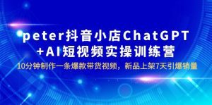 （6242期）peter抖音小店ChatGPT+AI短视频实训 10分钟做一条爆款带货视频 7天引爆销量-副业吧