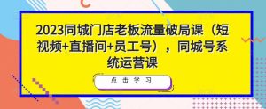 2023同城门店老板流量破局课（短视频+直播间+员工号），同城号系统运营课-副业吧