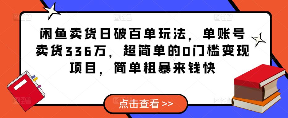 闲鱼卖货日破百单玩法，单账号卖货336万，超简单的0门槛变现项目，简单粗暴来钱快-副业吧