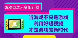 （6270期）游戏·自达人变现计划，当游戏不只是游戏，利用好短视频才是游戏的新时代-副业吧