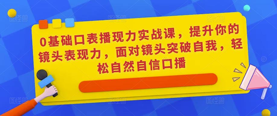 0基础口表播‬现力实战课，提升你的镜头表现力，面对镜头突破自我，轻松自然自信口播-副业吧
