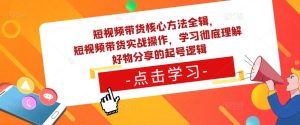 短视频带货核心方法全辑，​短视频带货实战操作，学习彻底理解好物分享的起号逻辑-副业吧