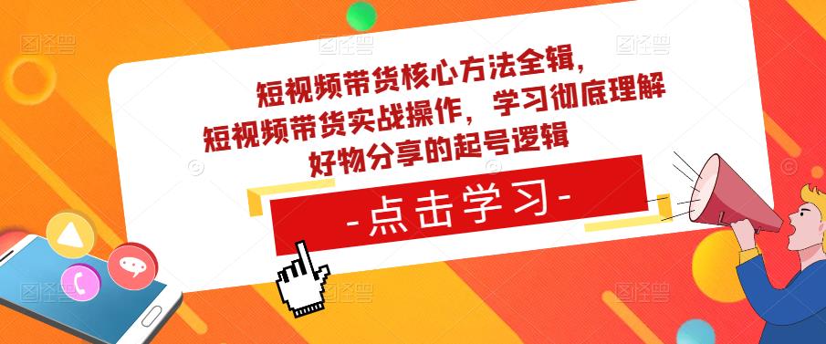 短视频带货核心方法全辑，​短视频带货实战操作，学习彻底理解好物分享的起号逻辑-副业吧