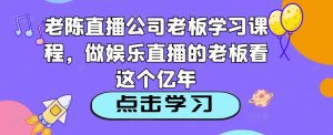 老陈直播公司老板学习课程,做娱乐直播的老板看这个-副业吧