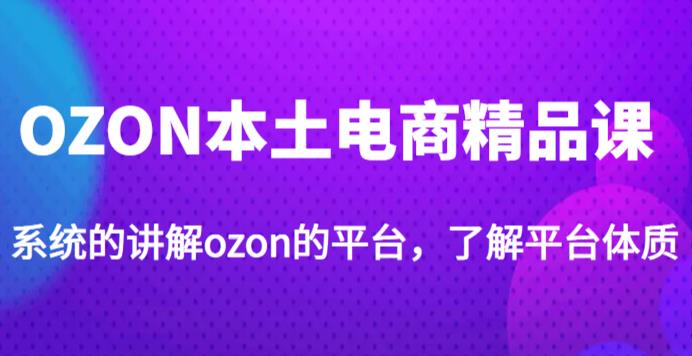 老迟·OZON本土电商精品课，系统的讲解ozon的平台，学完可独自运营ozon的店铺-副业吧