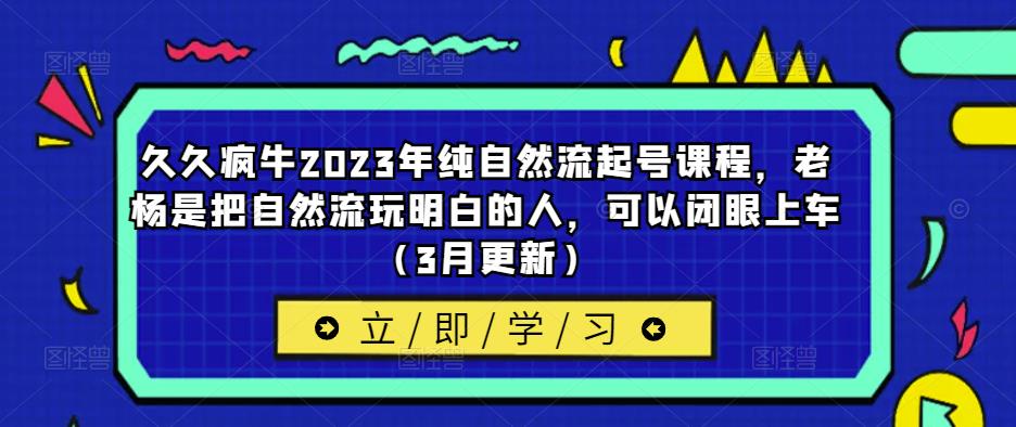 久久疯牛2023年纯自然流起号课程，老杨是把自然流玩明白的人，可以闭眼上车（3月更新）-副业吧