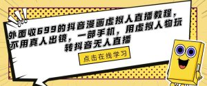 外面收699的抖音漫画虚拟人直播教程，不用真人出镜，一部手机，用虚拟人物玩转抖音无人直播-副业吧