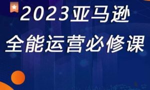 2023亚马逊全能运营必修课,全面认识亚马逊平台+精品化选品+CPC广告的极致打法-副业吧