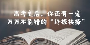 （6367期）某公众号付费文章——高考-之后，你还有一道万万不能错的“终极抉择”-副业吧