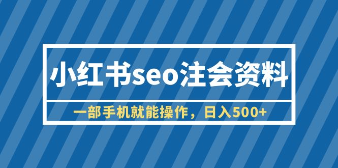 （6366期）小红书seo注会资料，一部手机就能操作，日入500+（教程+资料）-副业吧