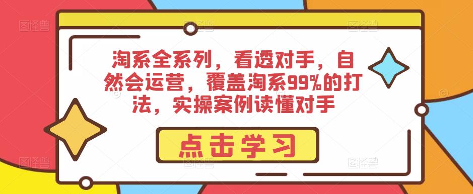 淘系全系列，看透对手，自然会运营，覆盖淘系99%的打法，实操案例读懂对手-副业吧