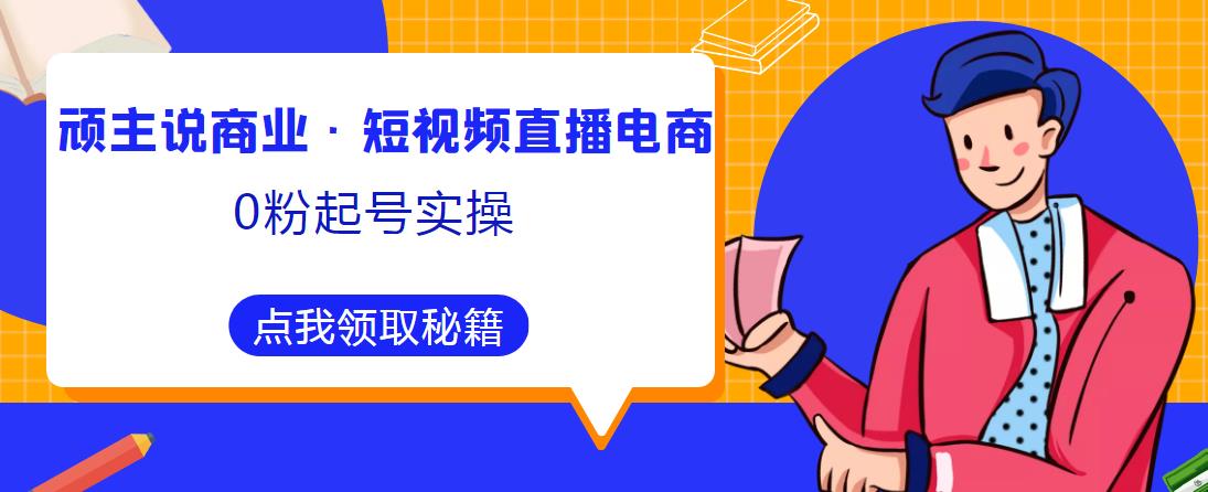 顽主说商业·短视频直播电商0粉起号实操,超800分钟超强实操干活,高效时间、快速落地拿成果-副业吧