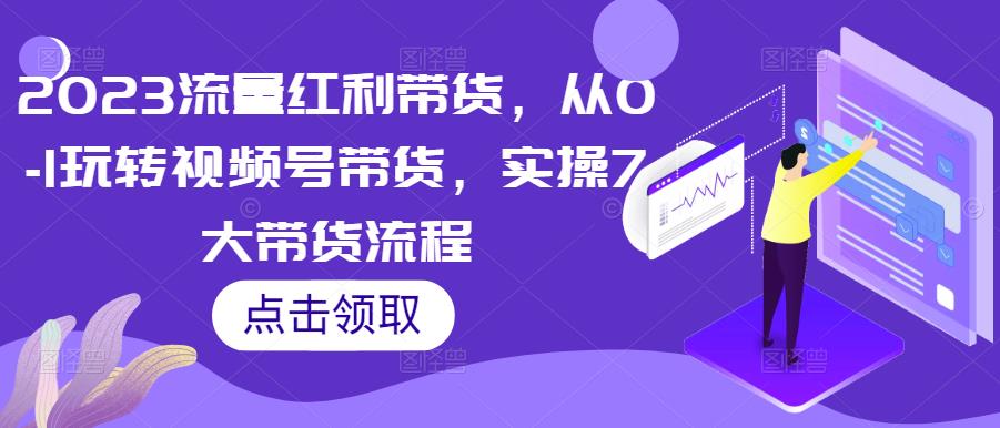 2023流量红利带货，从0-1玩转视频号带货，实操7大带货流程-副业吧