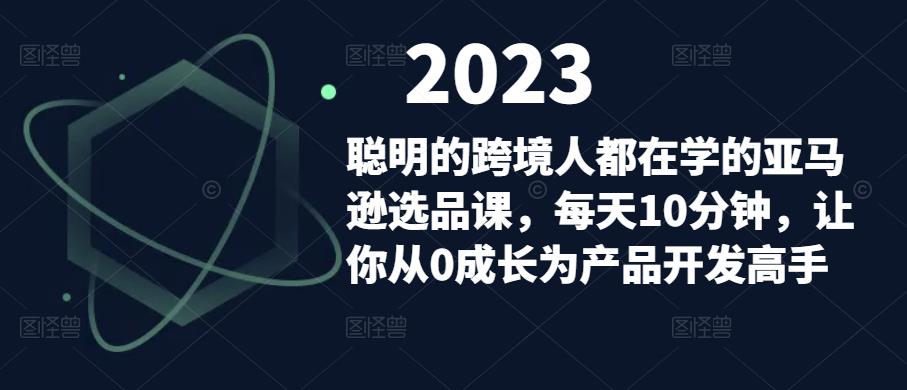 聪明的跨境人都在学的亚马逊选品课，每天10分钟，让你从0成长为产品开发高手-副业吧