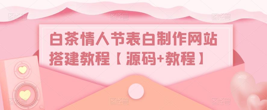 白茶情人节表白制作网站搭建教程【源码+教程】-副业吧