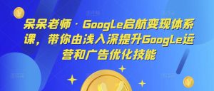 呆呆老师·Google启航变现体系课，带你由浅入深提升Google运营和广告优化技能-副业吧