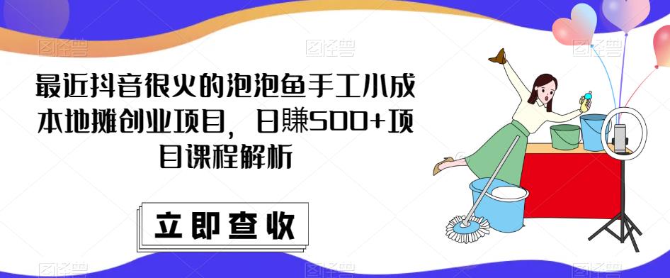 最近抖音很火的泡泡鱼手工小成本地摊创业项目，日賺500+项目课程解析-副业吧