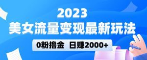 2023美女流量变现最新玩法，0粉撸金，日赚2000+，实测日引流300+-副业吧