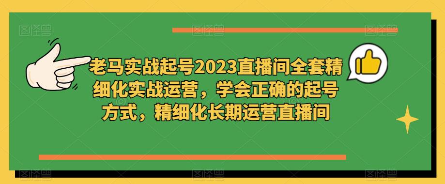 老马实战起号2023直播间全套精细化实战运营，学会正确的起号方式，精细化长期运营直播间-副业吧