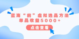 （6500期）某公众号付费文章《蓝海“前”虚拟选品方法：单品收益5000+》-副业吧