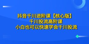 （6504期）抖音千川进阶课【核心版】 千川投流高阶课 小白也可以快速学会千川投流-副业吧