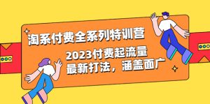 （6505期）淘系付费全系列特训营：2023付费起流量最新打法，涵盖面广（30节）-副业吧
