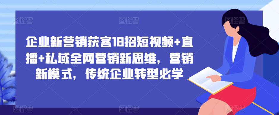 企业新营销获客18招短视频+直播+私域全网营销新思维，营销新模式，传统企业转型必学-副业吧
