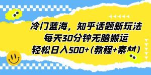 （6567期）冷门蓝海，知乎话题新玩法，每天30分钟无脑搬运，轻松日入500+(教程+素材)-副业吧