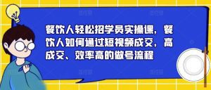 餐饮人轻松招学员实操课,餐饮人如何通过短视频成交,高成交、效率高的做号流程-副业吧
