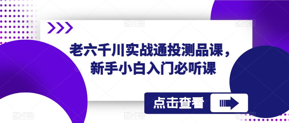 老六千川实战通投测品课，新手小白入门必听课-副业吧