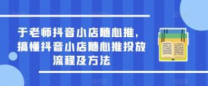 于老师抖音小店随心推,搞懂抖音小店随心推投放流程及方法-副业吧