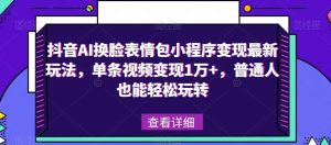 抖音AI换脸表情包小程序变现最新玩法,单条视频变现1万+,普通人也能轻松玩转!-副业吧