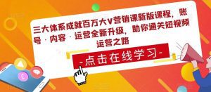 三大体系成就百万大V营销课新版课程，账号·内容·运营全新‭升‬级，助你‭通‬‭关短视‬‭频‬运营之路-副业吧