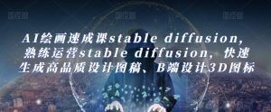 AI绘画速成课stable diffusion,熟练运营stable diffusion,快速生成高品质设计图稿、B端设计3D图标-副业吧