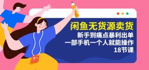 闲鱼无货源卖货:新手到痛点暴利出单,一部手机一个人就能操作(18节课)-副业吧