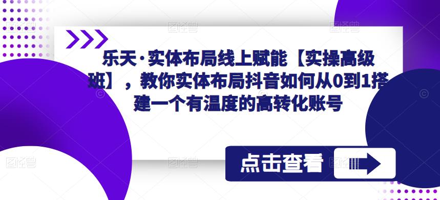 乐天·实体布局线上赋能【实操高级班】，教你实体布局抖音如何从0到1搭建一个有温度的高转化账号-副业吧