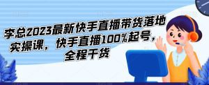 李总2023最新快手直播带货落地实操课,快手直播100%起号,全程干货-副业吧