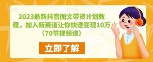 2023最新抖音图文带货计划教程，加入新赛道让你快速变现10万+（70节视频课）-副业吧