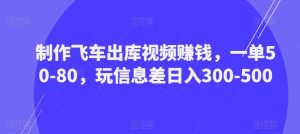制作飞车出库视频赚钱，一单50-80，玩信息差日入300-500-副业吧