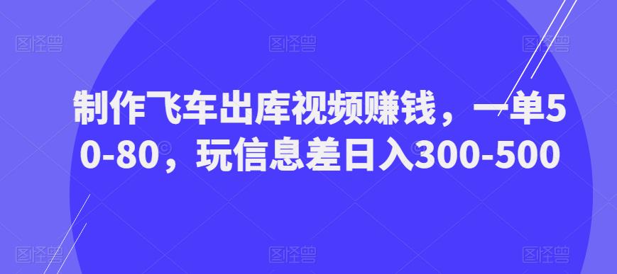 制作飞车出库视频赚钱，一单50-80，玩信息差日入300-500-副业吧
