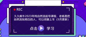 久久疯牛2023年纯自然流起号课程，老杨是把自然流玩明白的人，可以闭眼上车（5月更新）-副业吧