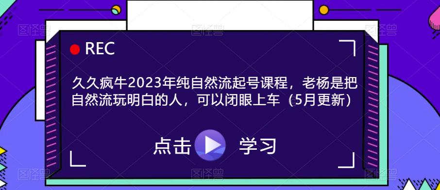久久疯牛2023年纯自然流起号课程，老杨是把自然流玩明白的人，可以闭眼上车（5月更新）-副业吧