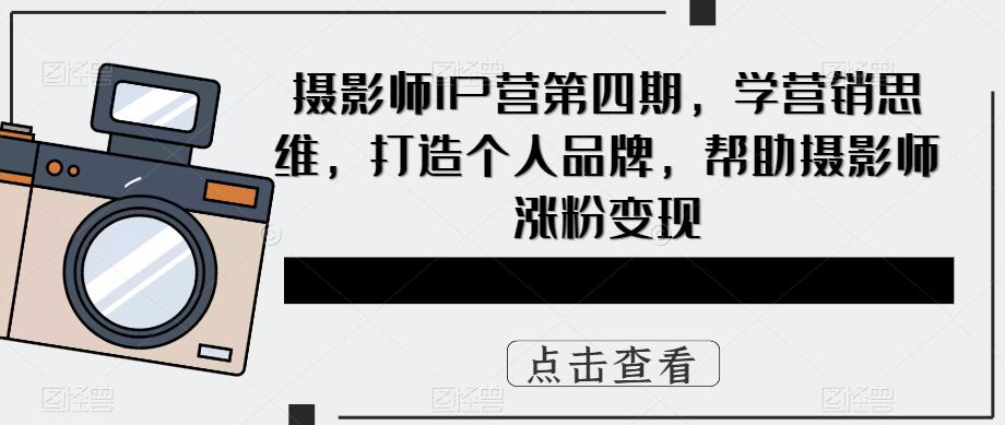 摄影师IP营第四期，学营销思维，打造个人品牌，帮助摄影师涨粉变现-副业吧