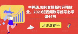 中神通.如何套模板打开播放量，2023短视频账号起号必学课44节（送钩子模板和文档资料）-副业吧