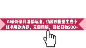 (6727期)AI最新暴利洗稿玩法,伪原创批量生成小红书爆款内容,无需动脑,日收500+-副业吧