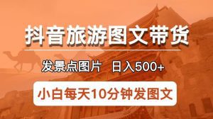 抖音旅游图文带货项目，每天半小时发景点图片日入500+长期稳定项目【揭秘】-副业吧