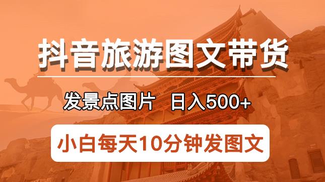 抖音旅游图文带货项目，每天半小时发景点图片日入500+长期稳定项目【揭秘】-副业吧