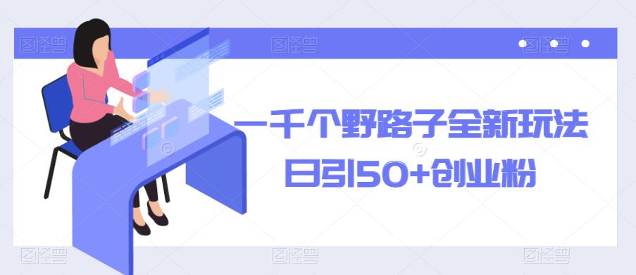一千个野路子全新玩法，日引50+创业粉【揭秘】-副业吧