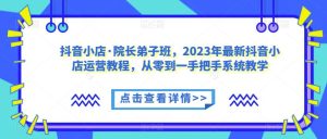 抖音小店·院长弟子班，2023年最新抖音小店运营教程，从零到一手把手系统教学-副业吧