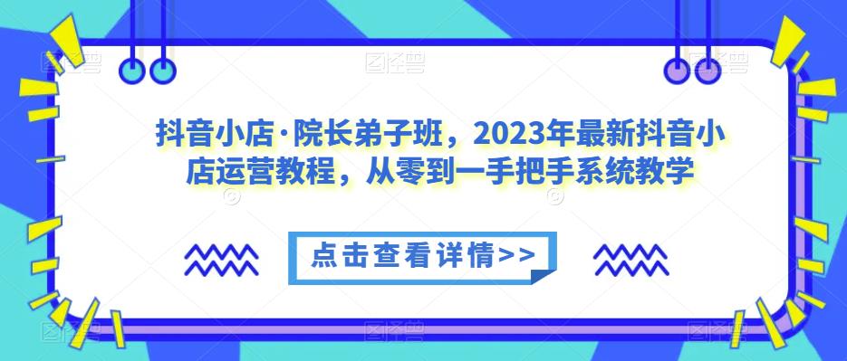 抖音小店·院长弟子班，2023年最新抖音小店运营教程，从零到一手把手系统教学-副业吧
